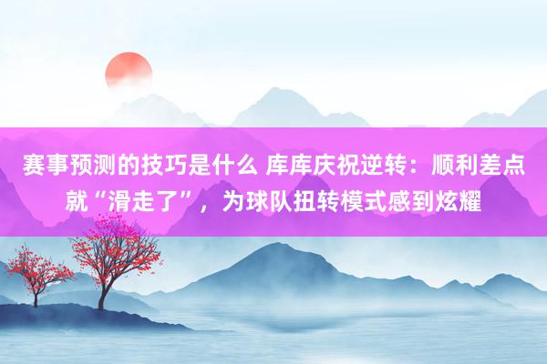 赛事预测的技巧是什么 库库庆祝逆转：顺利差点就“滑走了”，为球队扭转模式感到炫耀