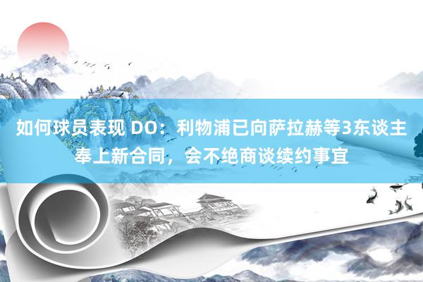 如何球员表现 DO：利物浦已向萨拉赫等3东谈主奉上新合同，会不绝商谈续约事宜