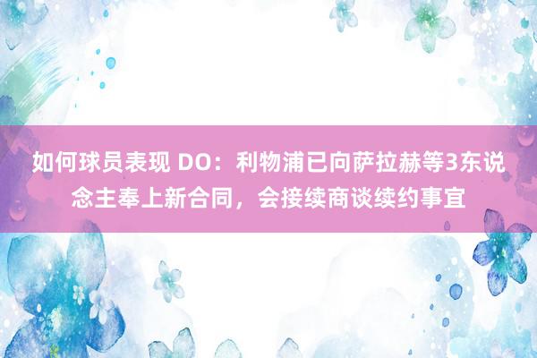 如何球员表现 DO：利物浦已向萨拉赫等3东说念主奉上新合同，会接续商谈续约事宜