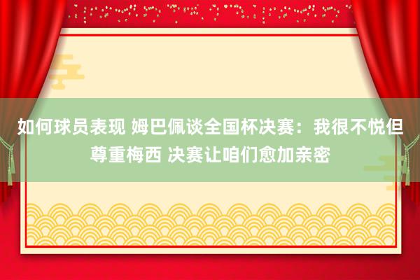 如何球员表现 姆巴佩谈全国杯决赛：我很不悦但尊重梅西 决赛让咱们愈加亲密