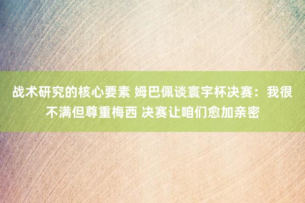 战术研究的核心要素 姆巴佩谈寰宇杯决赛：我很不满但尊重梅西 决赛让咱们愈加亲密