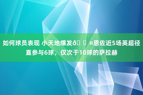 如何球员表现 小天地爆发😤恩佐近5场英超径直参与6球，仅次于10球的萨拉赫