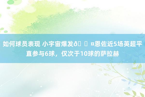 如何球员表现 小宇宙爆发😤恩佐近5场英超平直参与6球，仅次于10球的萨拉赫