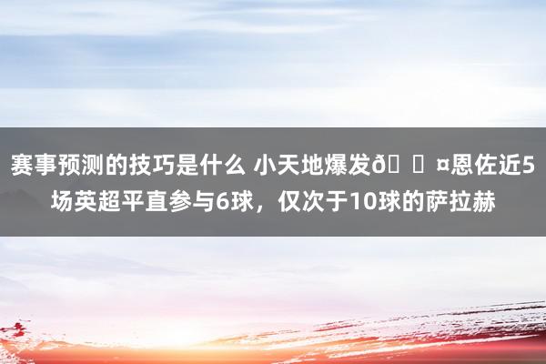 赛事预测的技巧是什么 小天地爆发😤恩佐近5场英超平直参与6球，仅次于10球的萨拉赫