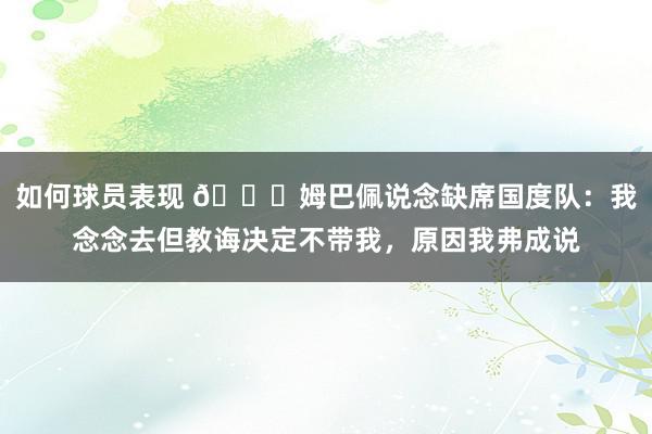 如何球员表现 👀姆巴佩说念缺席国度队：我念念去但教诲决定不带我，原因我弗成说