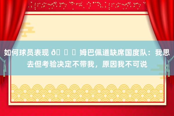 如何球员表现 👀姆巴佩道缺席国度队：我思去但考验决定不带我，原因我不可说