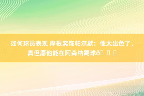 如何球员表现 摩根奖饰帕尔默：他太出色了，真但愿他能在阿森纳踢球👍