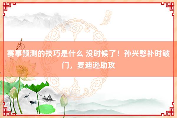 赛事预测的技巧是什么 没时候了！孙兴慜补时破门，麦迪逊助攻