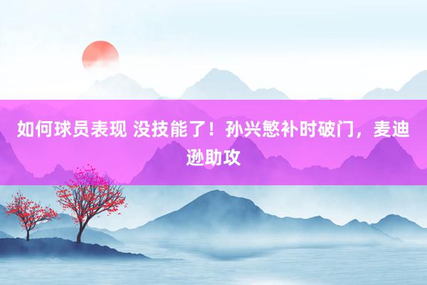 如何球员表现 没技能了！孙兴慜补时破门，麦迪逊助攻