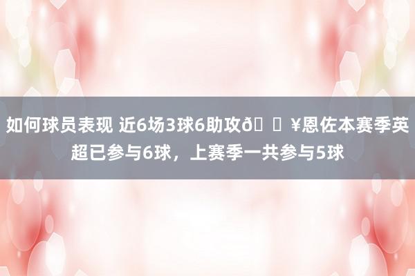 如何球员表现 近6场3球6助攻🔥恩佐本赛季英超已参与6球，上赛季一共参与5球