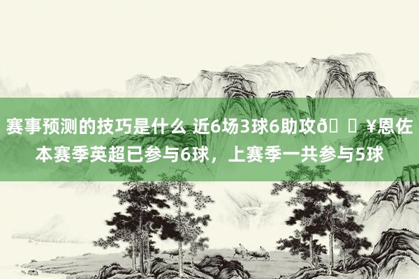 赛事预测的技巧是什么 近6场3球6助攻🔥恩佐本赛季英超已参与6球，上赛季一共参与5球