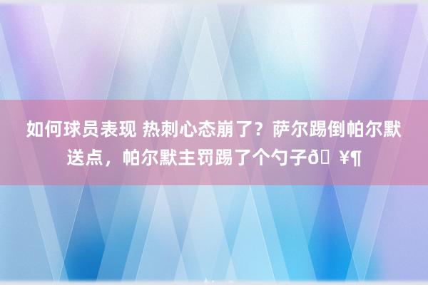 如何球员表现 热刺心态崩了？萨尔踢倒帕尔默送点，帕尔默主罚踢了个勺子🥶