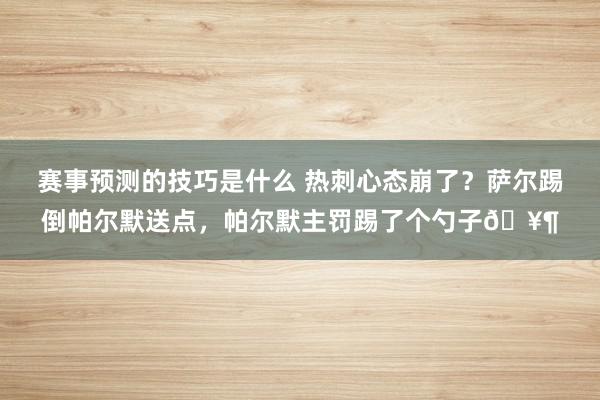 赛事预测的技巧是什么 热刺心态崩了？萨尔踢倒帕尔默送点，帕尔默主罚踢了个勺子🥶