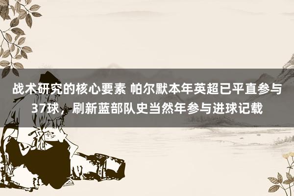 战术研究的核心要素 帕尔默本年英超已平直参与37球，刷新蓝部队史当然年参与进球记载