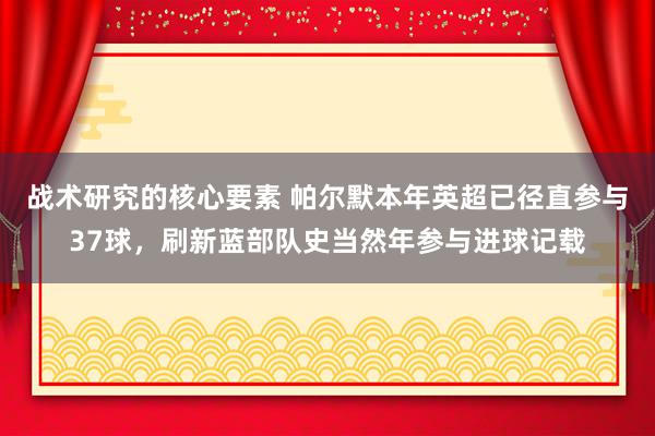 战术研究的核心要素 帕尔默本年英超已径直参与37球，刷新蓝部队史当然年参与进球记载