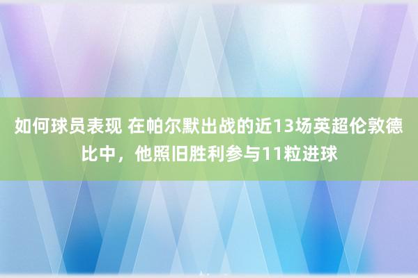 如何球员表现 在帕尔默出战的近13场英超伦敦德比中，他照旧胜利参与11粒进球