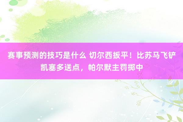 赛事预测的技巧是什么 切尔西扳平！比苏马飞铲凯塞多送点，帕尔默主罚掷中