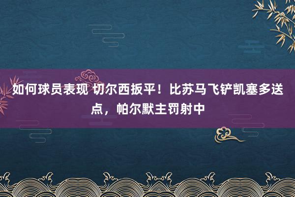 如何球员表现 切尔西扳平！比苏马飞铲凯塞多送点，帕尔默主罚射中