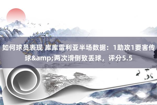 如何球员表现 库库雷利亚半场数据：1助攻1要害传球&两次滑倒致丢球，评分5.5