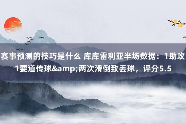 赛事预测的技巧是什么 库库雷利亚半场数据：1助攻1要道传球&两次滑倒致丢球，评分5.5