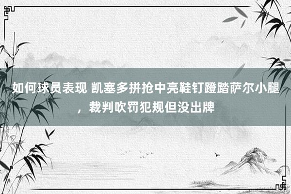 如何球员表现 凯塞多拼抢中亮鞋钉蹬踏萨尔小腿，裁判吹罚犯规但没出牌