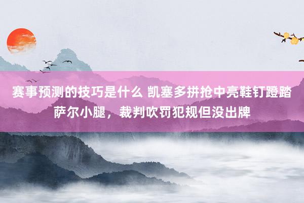 赛事预测的技巧是什么 凯塞多拼抢中亮鞋钉蹬踏萨尔小腿，裁判吹罚犯规但没出牌