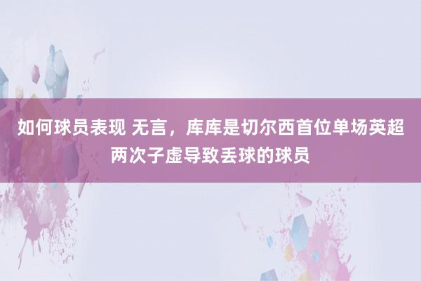 如何球员表现 无言，库库是切尔西首位单场英超两次子虚导致丢球的球员