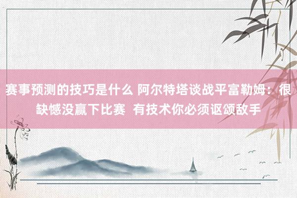 赛事预测的技巧是什么 阿尔特塔谈战平富勒姆：很缺憾没赢下比赛  有技术你必须讴颂敌手