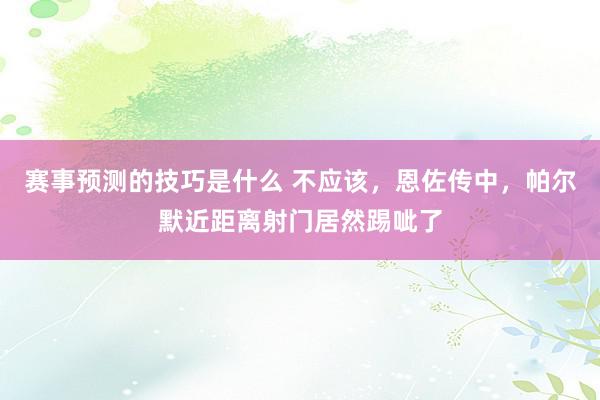 赛事预测的技巧是什么 不应该，恩佐传中，帕尔默近距离射门居然踢呲了