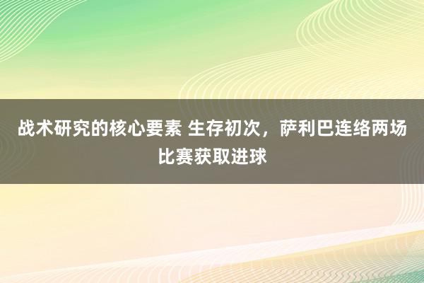 战术研究的核心要素 生存初次，萨利巴连络两场比赛获取进球