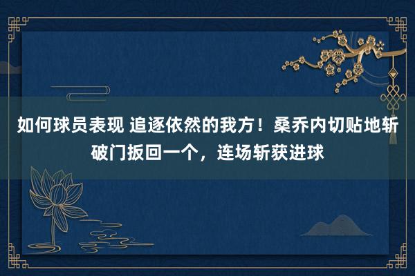 如何球员表现 追逐依然的我方！桑乔内切贴地斩破门扳回一个，连场斩获进球