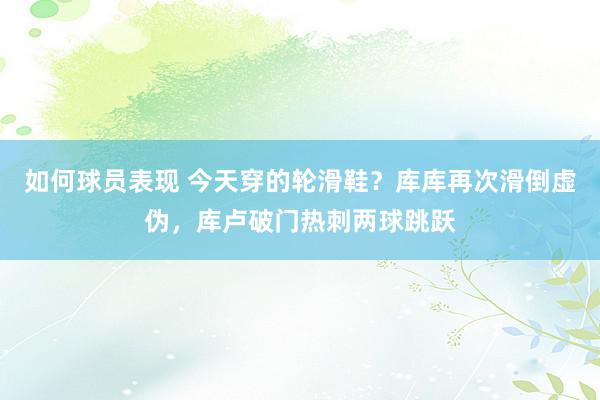 如何球员表现 今天穿的轮滑鞋？库库再次滑倒虚伪，库卢破门热刺两球跳跃