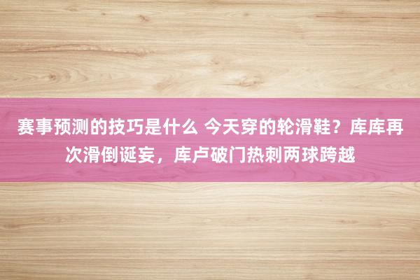 赛事预测的技巧是什么 今天穿的轮滑鞋？库库再次滑倒诞妄，库卢破门热刺两球跨越