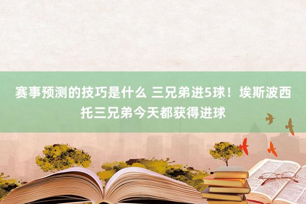 赛事预测的技巧是什么 三兄弟进5球！埃斯波西托三兄弟今天都获得进球