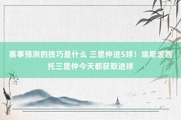 赛事预测的技巧是什么 三昆仲进5球！埃斯波西托三昆仲今天都获取进球