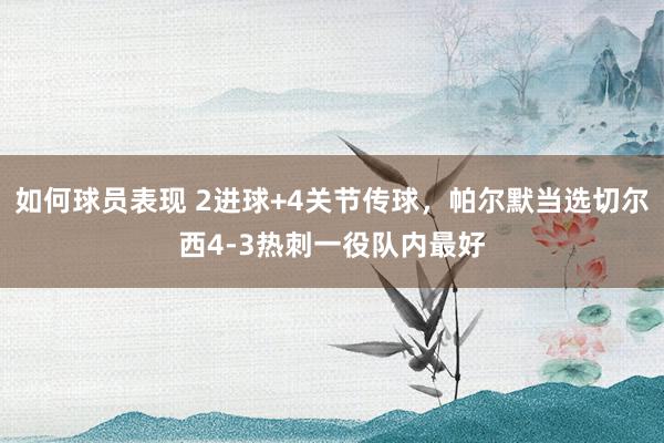 如何球员表现 2进球+4关节传球，帕尔默当选切尔西4-3热刺一役队内最好