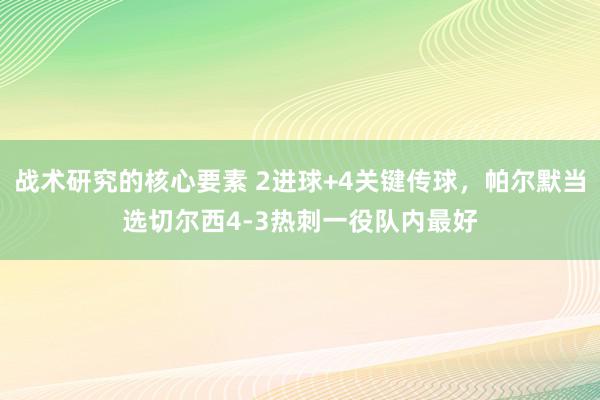 战术研究的核心要素 2进球+4关键传球，帕尔默当选切尔西4-3热刺一役队内最好