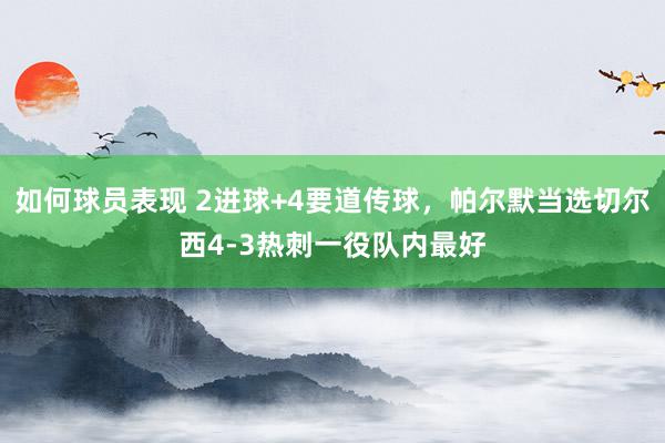 如何球员表现 2进球+4要道传球，帕尔默当选切尔西4-3热刺一役队内最好