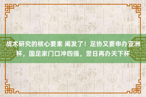 战术研究的核心要素 阐发了！足协又要申办亚洲杯，国足家门口冲四强，翌日再办天下杯