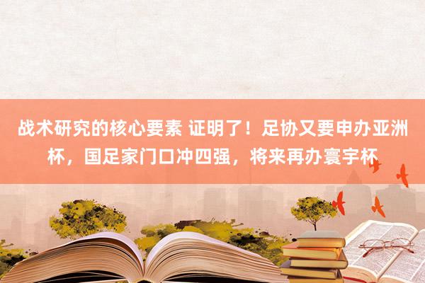 战术研究的核心要素 证明了！足协又要申办亚洲杯，国足家门口冲四强，将来再办寰宇杯