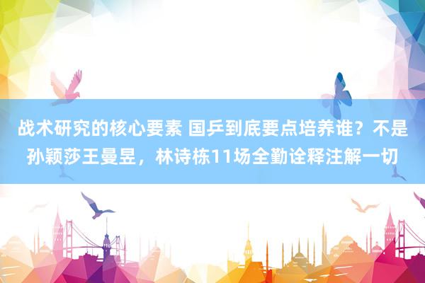 战术研究的核心要素 国乒到底要点培养谁？不是孙颖莎王曼昱，林诗栋11场全勤诠释注解一切