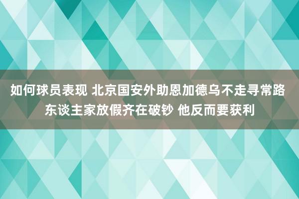 如何球员表现 北京国安外助恩加德乌不走寻常路 东谈主家放假齐在破钞 他反而要获利