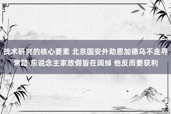 战术研究的核心要素 北京国安外助恩加德乌不走寻常路 东说念主家放假皆在阔绰 他反而要获利