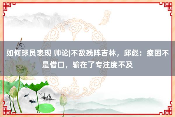 如何球员表现 帅论|不敌残阵吉林，邱彪：疲困不是借口，输在了专注度不及