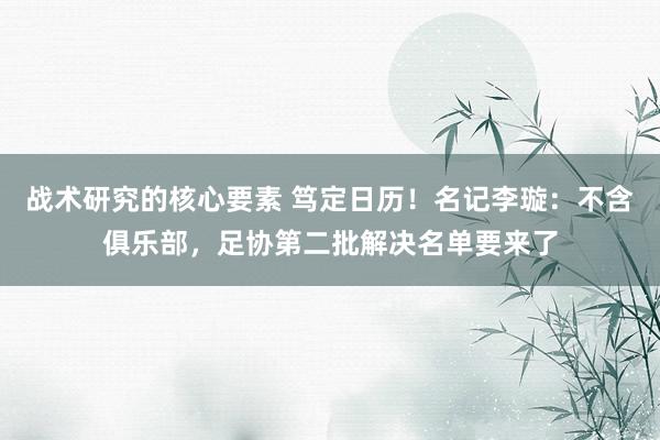 战术研究的核心要素 笃定日历！名记李璇：不含俱乐部，足协第二