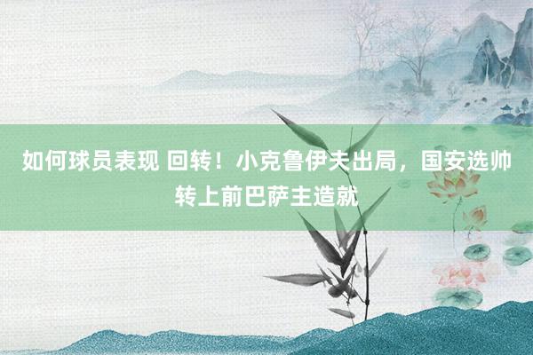 如何球员表现 回转！小克鲁伊夫出局，国安选帅转上前巴萨主造就